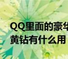 QQ里面的豪华黄钻可以做什么用?（qq豪华黄钻有什么用）