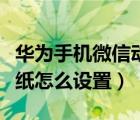 华为手机微信动态壁纸怎么设置（微信动态壁纸怎么设置）