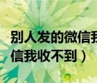 别人发的微信我收不到也看不到（别人发的微信我收不到）