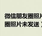 微信朋友圈照片未发送是怎么回事（微信朋友圈照片未发送）