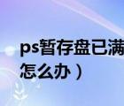 ps暂存盘已满怎么办打不开（ps暂存盘已满怎么办）