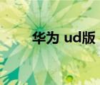 华为 ud版（华为ud版是什么意思）