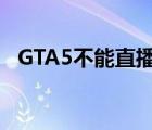 GTA5不能直播吗（gta5为什么不能直播）