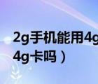 2g手机能用4g卡吗不需要上网（2g手机能用4g卡吗）