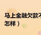 马上金融欠款不还会怎样（马上金融不还款会怎样）