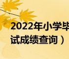 2022年小学毕业考试成绩查询（小学毕业考试成绩查询）