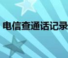 电信查通话记录怎么查（查通话记录怎么查）