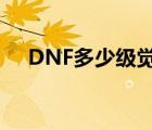 DNF多少级觉醒（dnf初次觉醒多少级）