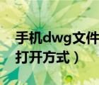 手机dwg文件怎么打开（手机dwg文件怎么打开方式）