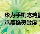 华为手机吃鸡最稳灵敏度分享码（华为手机吃鸡最稳灵敏度）