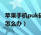 苹果手机puk码被锁怎么办（手机puk码被锁怎么办）