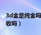 3d金是纯金吗能回收吗（3d金是纯金吗能回收吗）