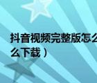 抖音视频完整版怎么转发到微信朋友圈（抖音视频完整版怎么下载）