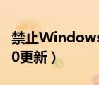 禁止Windows10更新（永久阻止windows10更新）