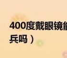 400度戴眼镜能当空乘吗（400度戴眼镜能当兵吗）