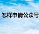 怎样申请公众号发表文章（怎样申请公众号）