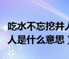 吃水不忘挖井人是什么意思啊（吃水不忘挖井人是什么意思）