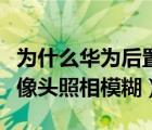 为什么华为后置摄像头很模糊（华为手机后摄像头照相模糊）