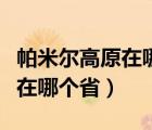 帕米尔高原在哪个省的哪个地方（帕米尔高原在哪个省）