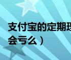 支付宝的定期理财会亏完吗（支付宝定期理财会亏么）