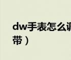 dw手表怎么调表带金属（dw手表怎么调表带）