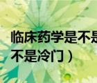 临床药学是不是就业最差的专业（临床药学是不是冷门）