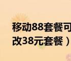 移动88套餐可以改38元套餐?（移动58套餐改38元套餐）