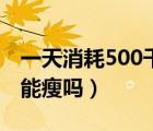 一天消耗500千卡够不够（一天消耗500千卡能瘦吗）