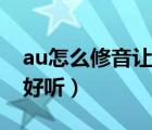 au怎么修音让声音饱满（au怎么修音让声音好听）