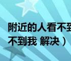 附近的人看不到我也加不了好友（附近的人看不到我 解决）