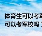 体育生可以考军校吗分数线要多少分（体育生可以考军校吗）