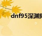 dnf95深渊频道（dnf95深渊刷哪里）