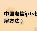 中国电信iptv投屏连接成功（中国电信iptv投屏方法）