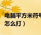 电脑平方米符号怎么打更好（电脑平方米符号怎么打）