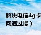 解决电信4g卡网速过慢华为（解决电信4g卡网速过慢）