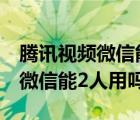 腾讯视频微信能2人用吗怎么操作（腾讯视频微信能2人用吗）