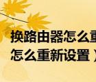 换路由器怎么重新设置网络放大器（换路由器怎么重新设置）