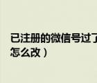 已注册的微信号过了几天还是要重新注册（已注册的微信号怎么改）