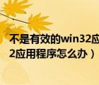 不是有效的win32应用程序简单解决办法（不是有效的win32应用程序怎么办）