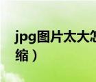 jpg图片太大怎么变小（jpg图片太大怎么压缩）