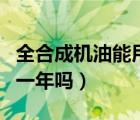 全合成机油能用两年更换吗（全合成机油能用一年吗）