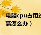 电脑cpu占用过高处理办法（电脑cpu占用过高怎么办）