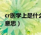 cr医学上是什么意思的缩写（cr医学上是什么意思）