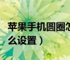 苹果手机圆圈怎么按不动呢（苹果手机圆圈怎么设置）