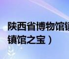 陕西省博物馆镇馆之宝是什么（陕西省博物馆镇馆之宝）