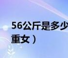 56公斤是多少斤1米68（56公斤是多少斤体重女）