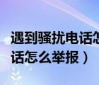 遇到骚扰电话怎么办可以报警吗（遇到骚扰电话怎么举报）