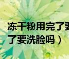 冻干粉用完了要用洗面奶洗脸吗（冻干粉用完了要洗脸吗）