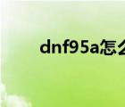 dnf95a怎么玩（dnf95a怎么升级）