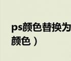 ps颜色替换为指定颜色（ps颜色替换为指定颜色）